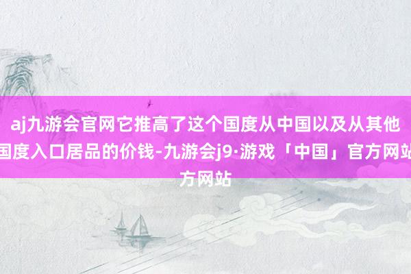 aj九游会官网它推高了这个国度从中国以及从其他国度入口居品的价钱-九游会j9·游戏「中国」官方网站