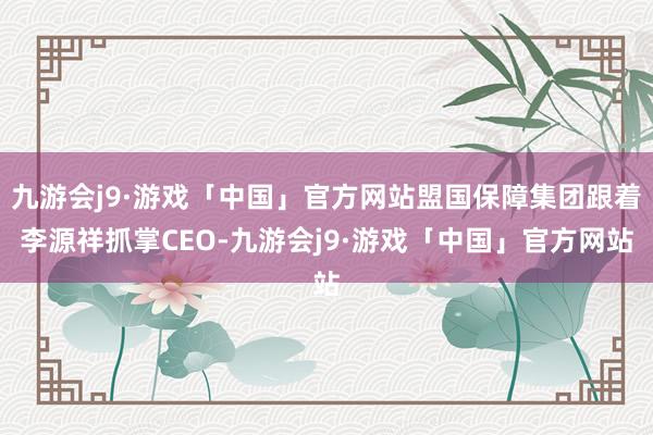 九游会j9·游戏「中国」官方网站盟国保障集团跟着李源祥抓掌CEO-九游会j9·游戏「中国」官方网站