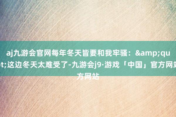 aj九游会官网每年冬天皆要和我牢骚：&quot;这边冬天太难受了-九游会j9·游戏「中国」官方网站