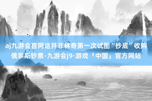 aj九游会官网这并非林奇第一次试图“抄底”收购俄罗斯钞票-九游会j9·游戏「中国」官方网站