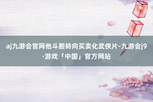 aj九游会官网他斗胆转向买卖化武侠片-九游会j9·游戏「中国」官方网站