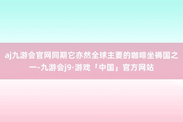 aj九游会官网同期它亦然全球主要的咖啡坐褥国之一-九游会j9·游戏「中国」官方网站