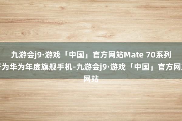 九游会j9·游戏「中国」官方网站Mate 70系列行为华为年度旗舰手机-九游会j9·游戏「中国」官方网站