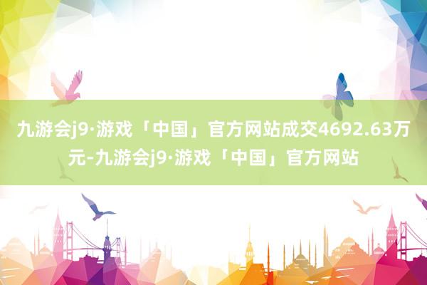 九游会j9·游戏「中国」官方网站成交4692.63万元-九游会j9·游戏「中国」官方网站