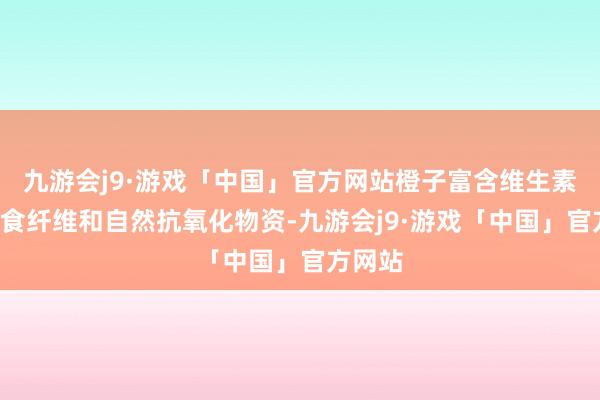 九游会j9·游戏「中国」官方网站橙子富含维生素C、膳食纤维和自然抗氧化物资-九游会j9·游戏「中国」官方网站