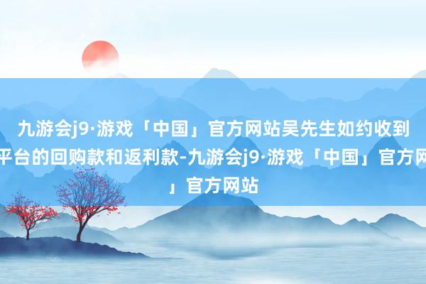 九游会j9·游戏「中国」官方网站吴先生如约收到了平台的回购款和返利款-九游会j9·游戏「中国」官方网站