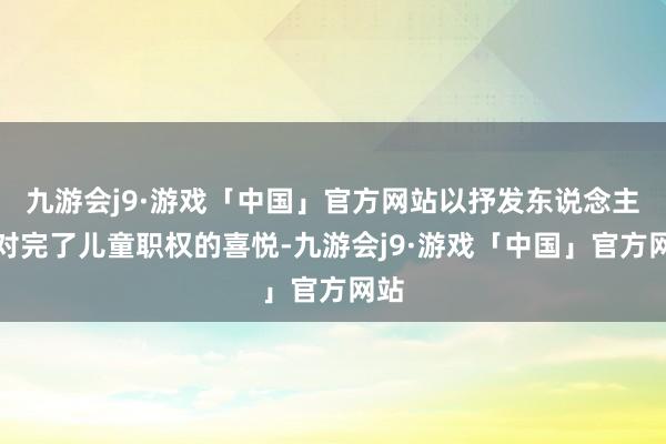 九游会j9·游戏「中国」官方网站以抒发东说念主们对完了儿童职权的喜悦-九游会j9·游戏「中国」官方网站