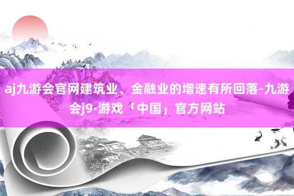 aj九游会官网建筑业、金融业的增速有所回落-九游会j9·游戏「中国」官方网站