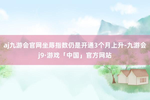 aj九游会官网坐蓐指数仍是开通3个月上升-九游会j9·游戏「中国」官方网站