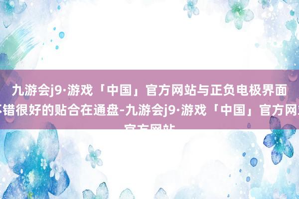 九游会j9·游戏「中国」官方网站与正负电极界面不错很好的贴合在通盘-九游会j9·游戏「中国」官方网站