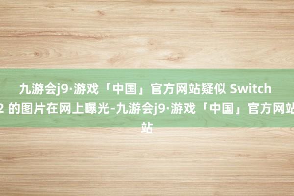 九游会j9·游戏「中国」官方网站疑似 Switch 2 的图片在网上曝光-九游会j9·游戏「中国」官方网站