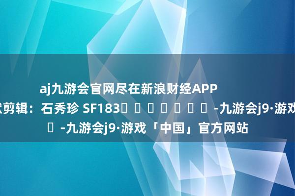 aj九游会官网尽在新浪财经APP            						包袱剪辑：石秀珍 SF183							-九游会j9·游戏「中国」官方网站