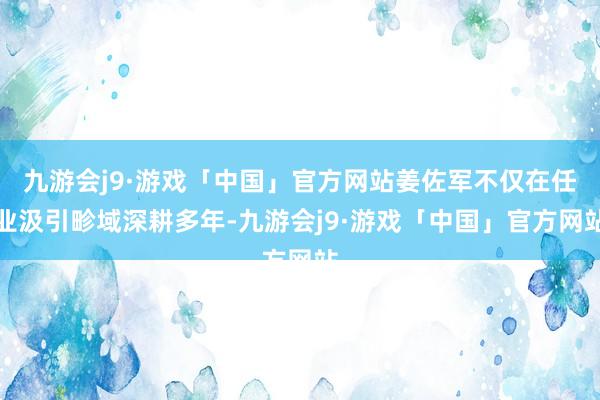 九游会j9·游戏「中国」官方网站姜佐军不仅在任业汲引畛域深耕多年-九游会j9·游戏「中国」官方网站