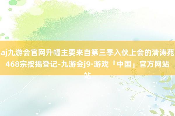 aj九游会官网升幅主要来自第三季入伙上会的清涛苑468宗按揭登记-九游会j9·游戏「中国」官方网站