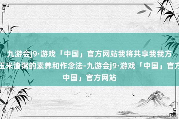 九游会j9·游戏「中国」官方网站我将共享我我方制作玉米渣粥的素养和作念法-九游会j9·游戏「中国」官方网站