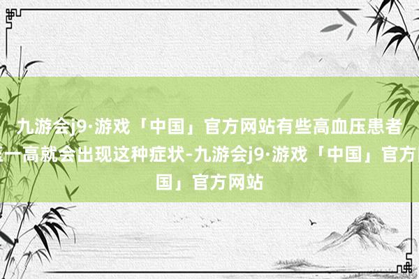 九游会j9·游戏「中国」官方网站有些高血压患者血压一高就会出现这种症状-九游会j9·游戏「中国」官方网站