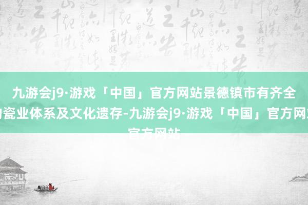 九游会j9·游戏「中国」官方网站景德镇市有齐全的瓷业体系及文化遗存-九游会j9·游戏「中国」官方网站