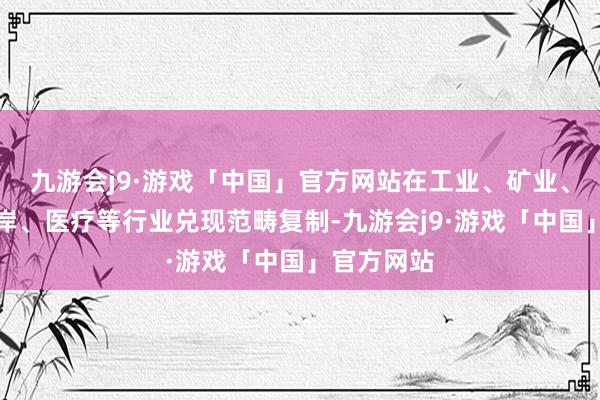 九游会j9·游戏「中国」官方网站在工业、矿业、电力、口岸、医疗等行业兑现范畴复制-九游会j9·游戏「中国」官方网站