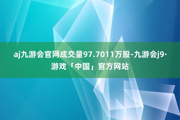 aj九游会官网成交量97.7011万股-九游会j9·游戏「中国」官方网站