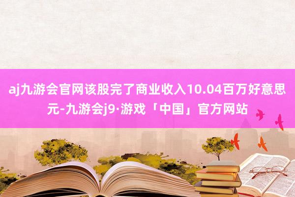 aj九游会官网该股完了商业收入10.04百万好意思元-九游会j9·游戏「中国」官方网站