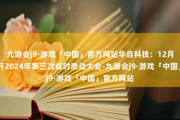 九游会j9·游戏「中国」官方网站华自科技：12月16日将召开2024年第三次临时激动大会-九游会j9·游戏「中国」官方网站