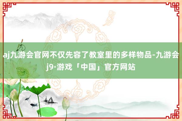 aj九游会官网不仅先容了教室里的多样物品-九游会j9·游戏「中国」官方网站