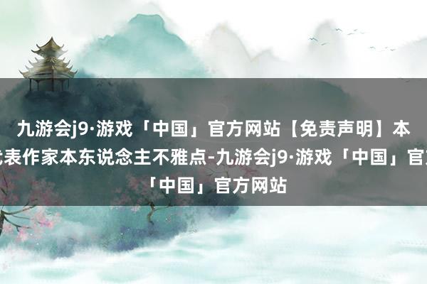 九游会j9·游戏「中国」官方网站【免责声明】本文仅代表作家本东说念主不雅点-九游会j9·游戏「中国」官方网站