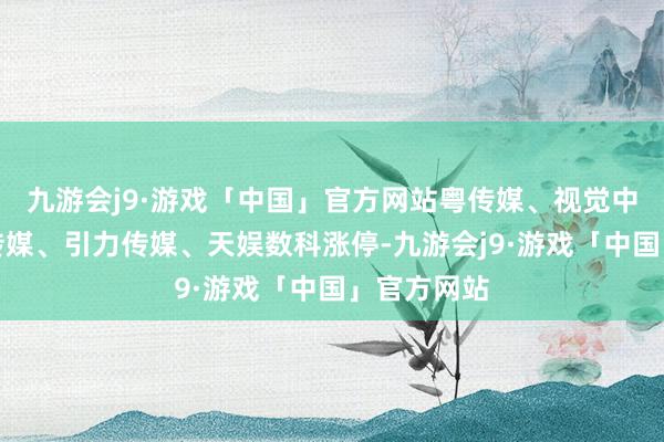 九游会j9·游戏「中国」官方网站粤传媒、视觉中国、省广传媒、引力传媒、天娱数科涨停-九游会j9·游戏「中国」官方网站