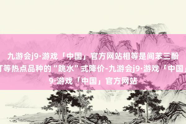 九游会j9·游戏「中国」官方网站相等是间苯三酚、西格列汀等热点品种的“跳水”式降价-九游会j9·游戏「中国」官方网站