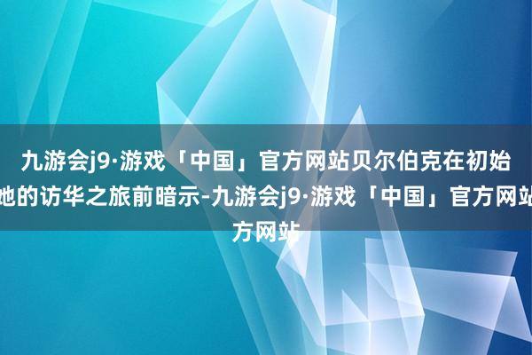 九游会j9·游戏「中国」官方网站贝尔伯克在初始她的访华之旅前暗示-九游会j9·游戏「中国」官方网站