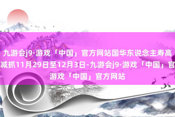 九游会j9·游戏「中国」官方网站国华东说念主寿高位脱手减抓11月29日至12月3日-九游会j9·游戏「中国」官方网站