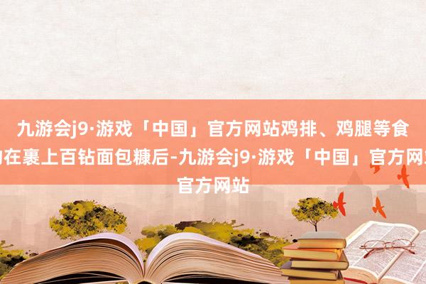 九游会j9·游戏「中国」官方网站鸡排、鸡腿等食物在裹上百钻面包糠后-九游会j9·游戏「中国」官方网站