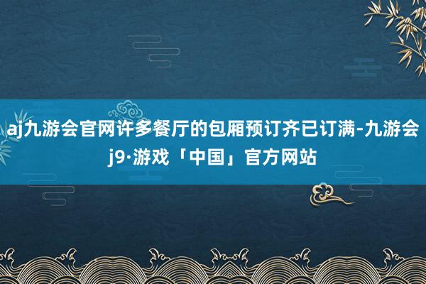 aj九游会官网许多餐厅的包厢预订齐已订满-九游会j9·游戏「中国」官方网站