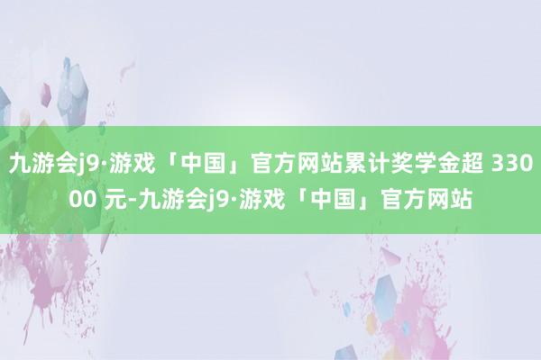 九游会j9·游戏「中国」官方网站累计奖学金超 33000 元-九游会j9·游戏「中国」官方网站