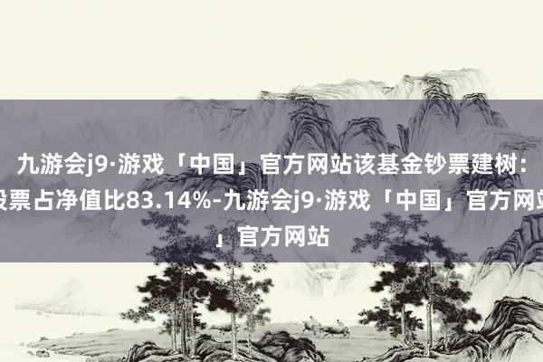 九游会j9·游戏「中国」官方网站该基金钞票建树：股票占净值比83.14%-九游会j9·游戏「中国」官方网站