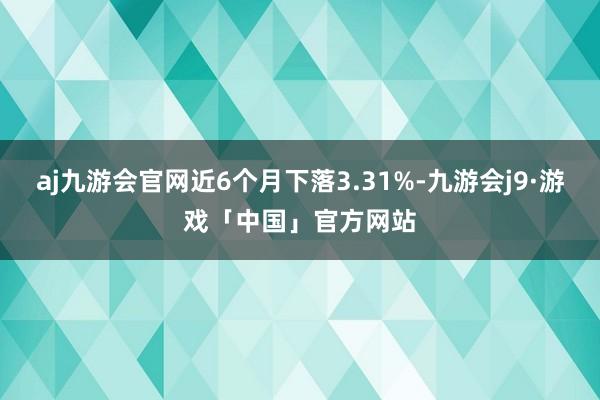 aj九游会官网近6个月下落3.31%-九游会j9·游戏「中国」官方网站