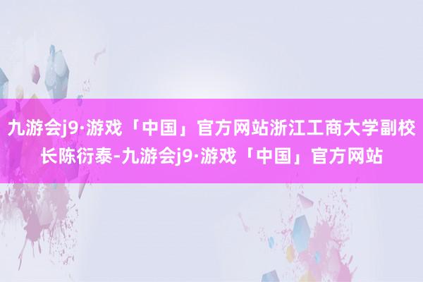 九游会j9·游戏「中国」官方网站浙江工商大学副校长陈衍泰-九游会j9·游戏「中国」官方网站