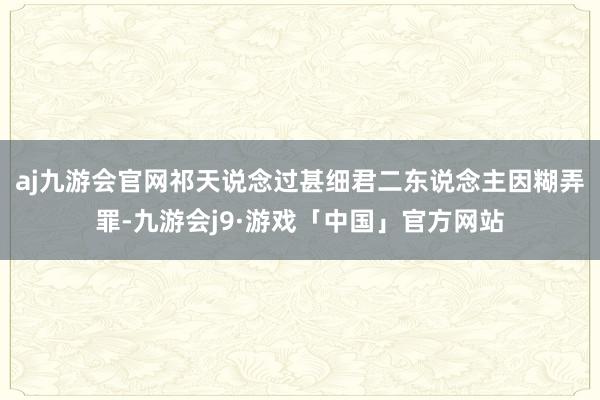 aj九游会官网祁天说念过甚细君二东说念主因糊弄罪-九游会j9·游戏「中国」官方网站