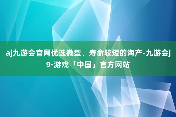 aj九游会官网优选微型、寿命较短的海产-九游会j9·游戏「中国」官方网站