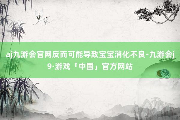 aj九游会官网反而可能导致宝宝消化不良-九游会j9·游戏「中国」官方网站