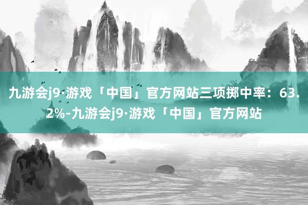 九游会j9·游戏「中国」官方网站三项掷中率：63.2%-九游会j9·游戏「中国」官方网站