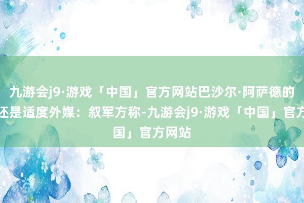 九游会j9·游戏「中国」官方网站巴沙尔·阿萨德的总揽还是适度外媒：叙军方称-九游会j9·游戏「中国」官方网站