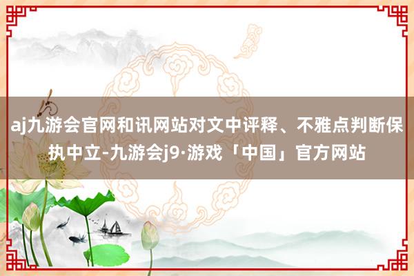 aj九游会官网和讯网站对文中评释、不雅点判断保执中立-九游会j9·游戏「中国」官方网站