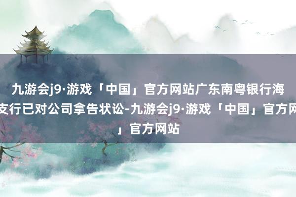 九游会j9·游戏「中国」官方网站广东南粤银行海棠支行已对公司拿告状讼-九游会j9·游戏「中国」官方网站