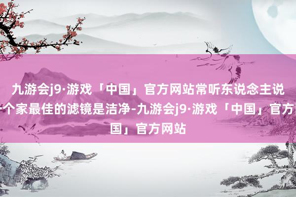 九游会j9·游戏「中国」官方网站常听东说念主说：一个家最佳的滤镜是洁净-九游会j9·游戏「中国」官方网站