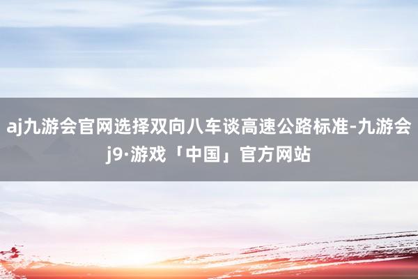 aj九游会官网选择双向八车谈高速公路标准-九游会j9·游戏「中国」官方网站