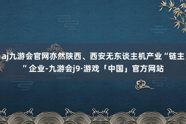 aj九游会官网亦然陕西、西安无东谈主机产业“链主”企业-九游会j9·游戏「中国」官方网站