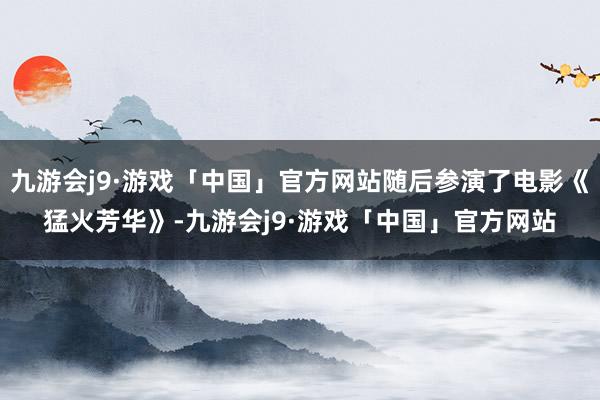 九游会j9·游戏「中国」官方网站随后参演了电影《猛火芳华》-九游会j9·游戏「中国」官方网站