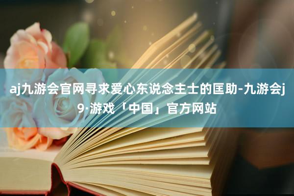 aj九游会官网寻求爱心东说念主士的匡助-九游会j9·游戏「中国」官方网站