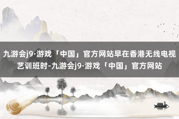 九游会j9·游戏「中国」官方网站早在香港无线电视艺训班时-九游会j9·游戏「中国」官方网站